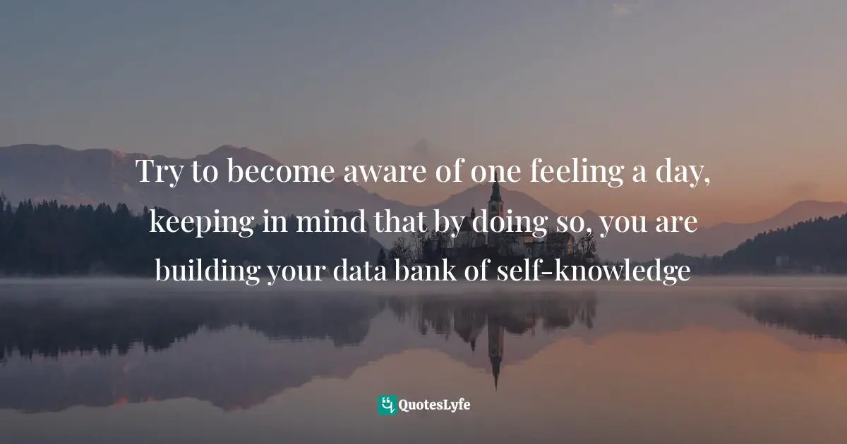 Wayne Dyer Quotes: "Try to become aware of one feeling a day, keeping in mind that by doing so, you are building your data bank of self-knowledge"