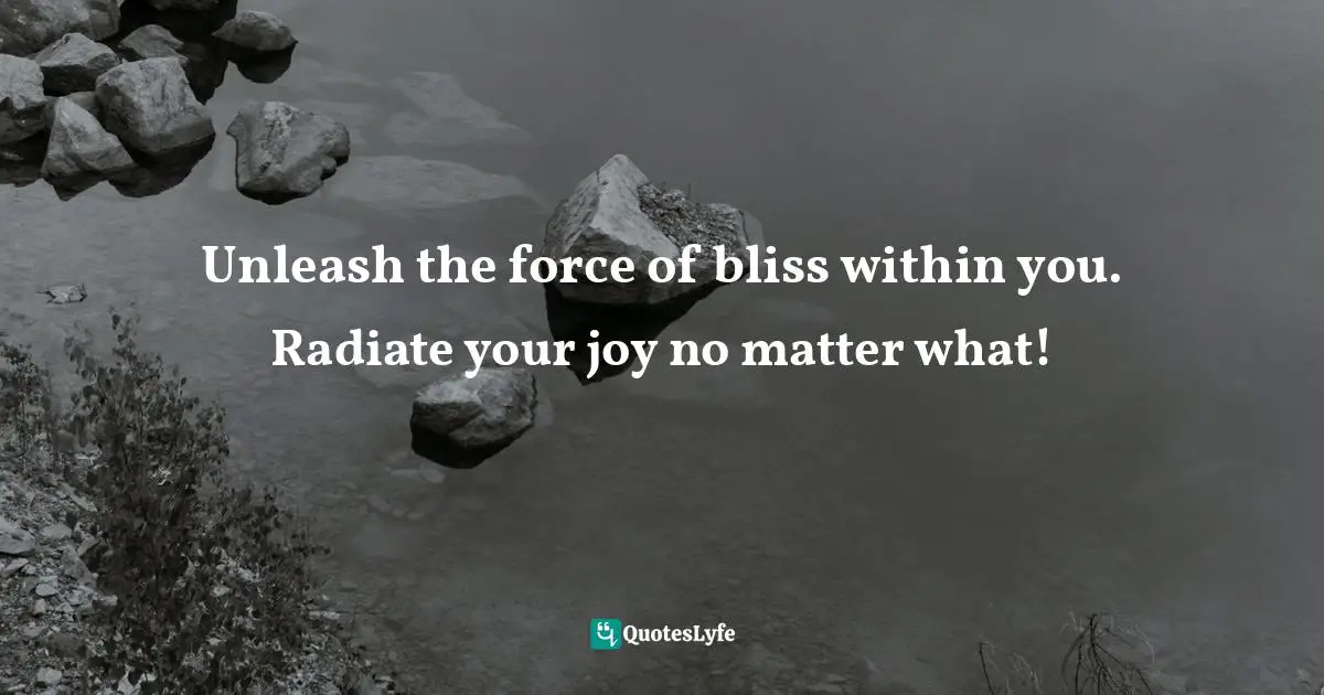 Unleash the force of bliss within you. Radiate your joy no matter what!