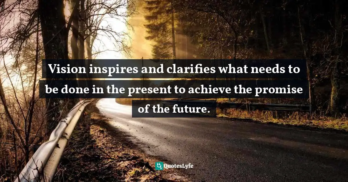 Vision inspires and clarifies what needs to be done in the present to achieve the promise of the future.