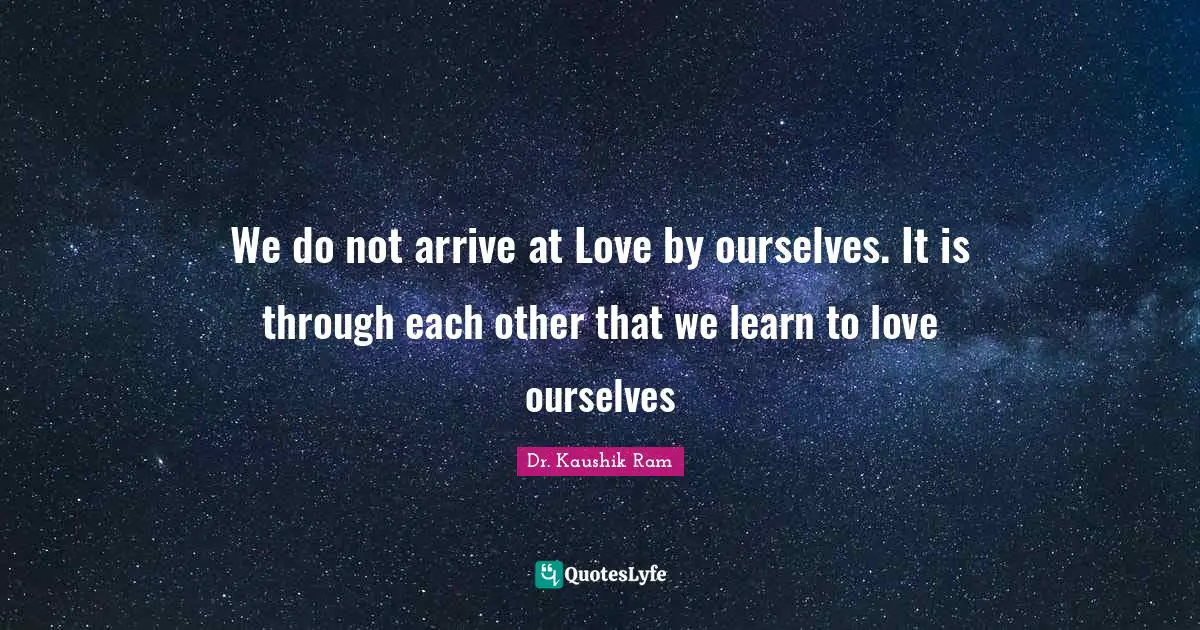 We do not arrive at Love by ourselves. It is through each other that we learn to love ourselves