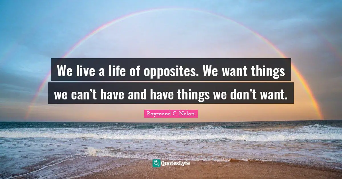 We live a life of opposites. We want things we can’t have and have things we don’t want.