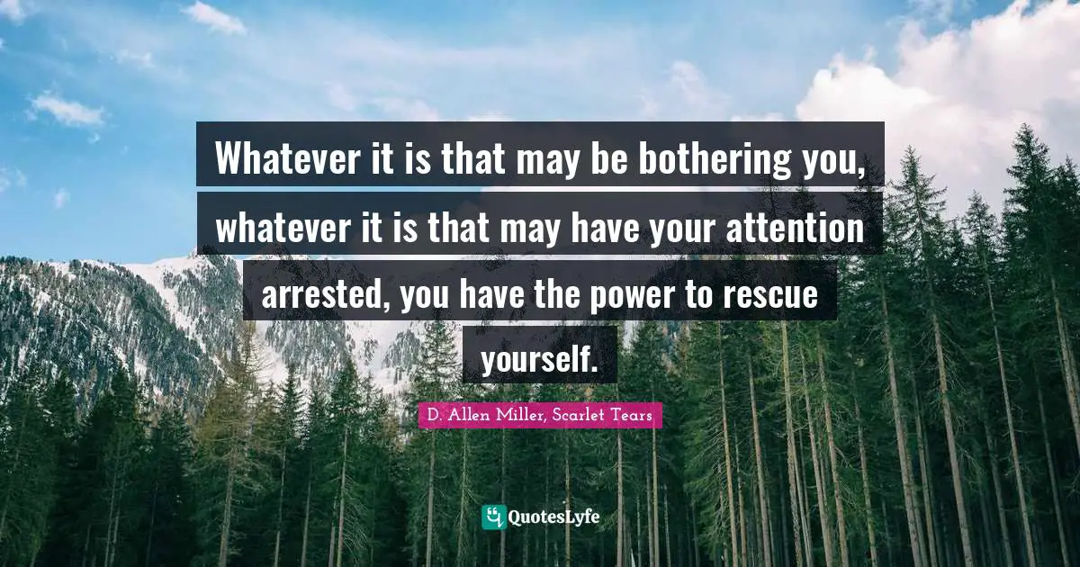 Whatever it is that may be bothering you, whatever it is that may have your attention arrested, you have the power to rescue yourself.