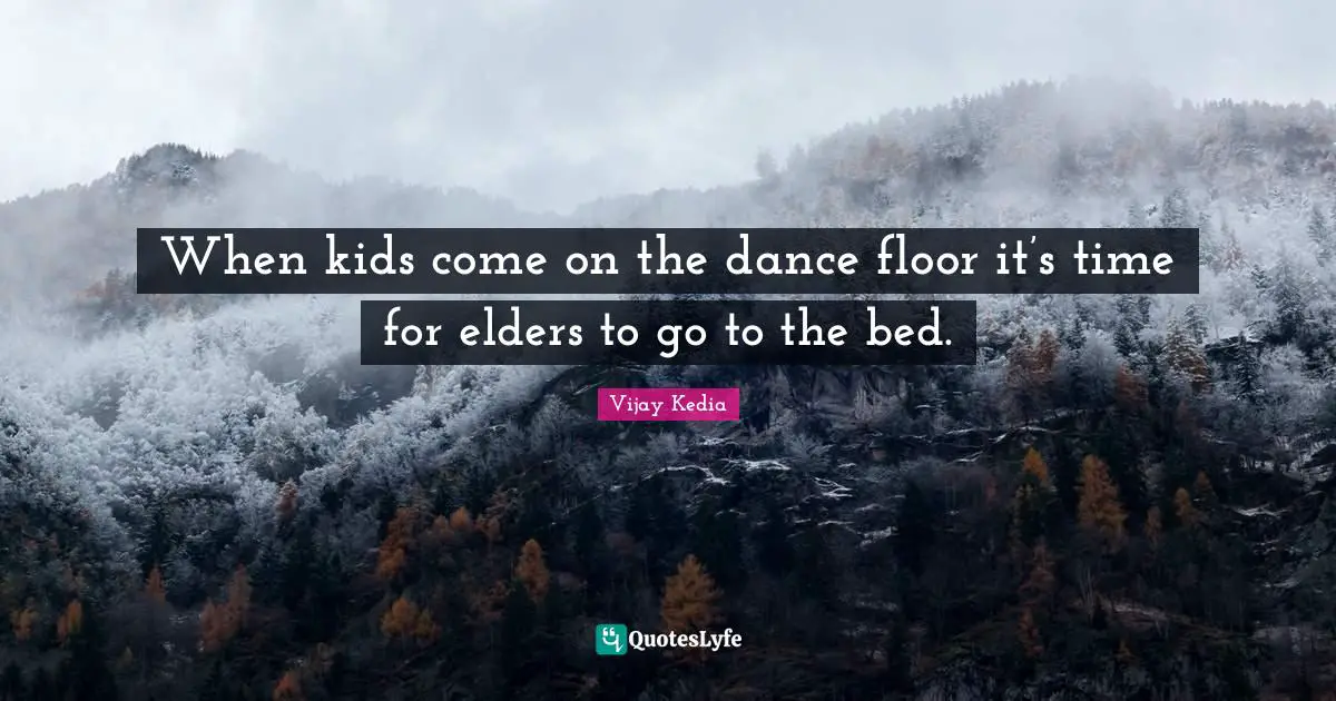 When kids come on the dance floor it’s time for elders to go to the bed.