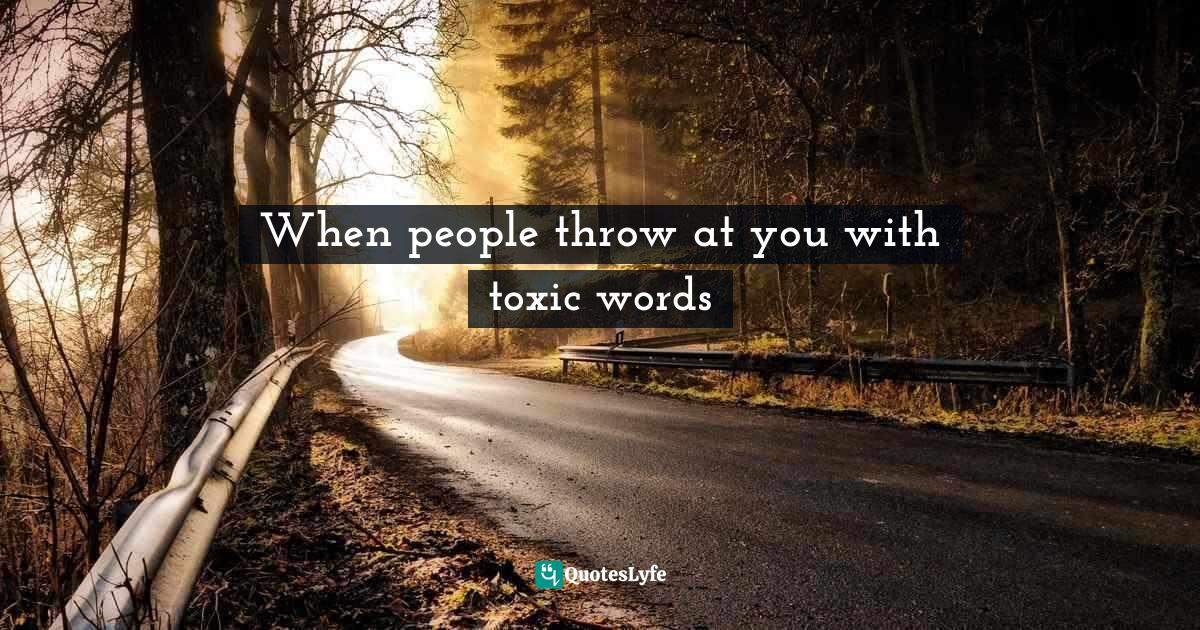 When people throw at you with toxic words... Quote by Rule number one