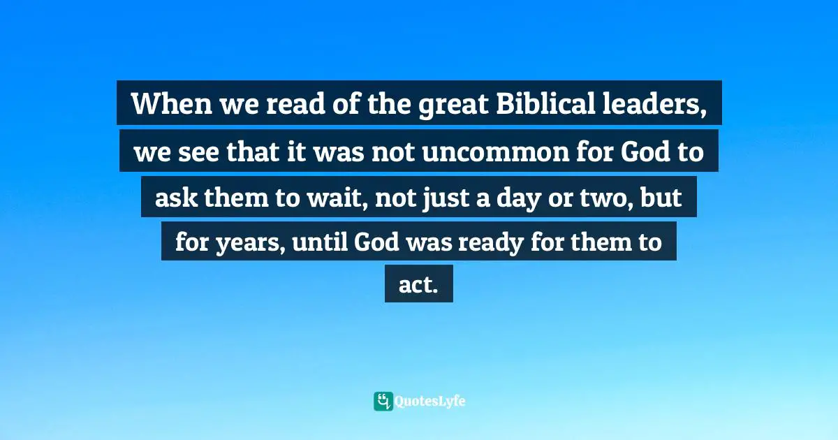 Gloria Gaither Quotes: "When we read of the great Biblical leaders, we see that it was not uncommon for God to ask them to wait, not just a day or two, but for years, until God was ready for them to act."