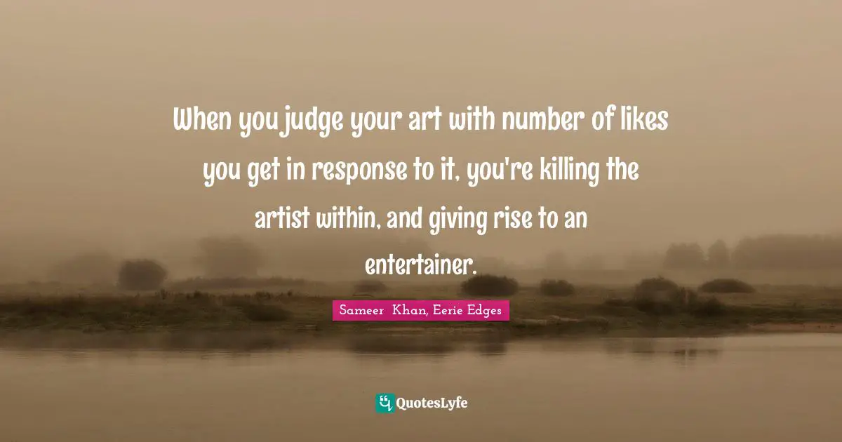 When you judge your art with number of likes you get in response to it, you're killing the artist within, and giving rise to an entertainer.