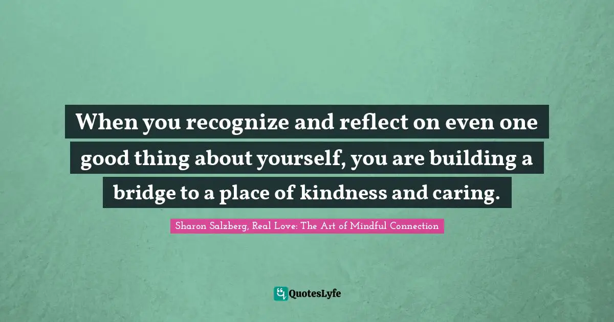Self Care Quotes: "When you recognize and reflect on even one good thing about yourself, you are building a bridge to a place of kindness and caring."