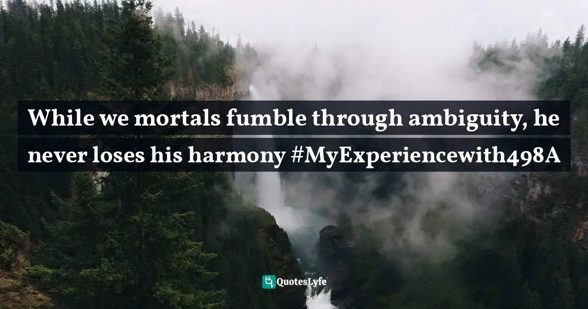 While we mortals fumble through ambiguity, he never loses his harmony #MyExperiencewith498A
