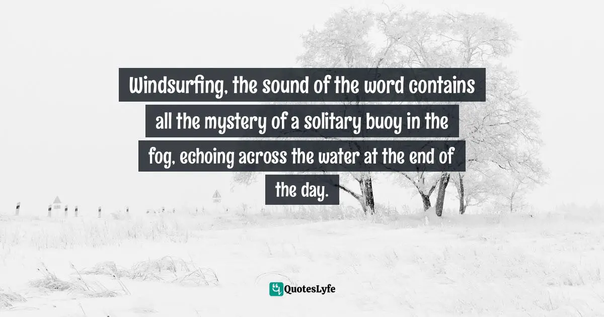 Wayne Dyer Quotes: "Windsurfing, the sound of the word contains all the mystery of a solitary buoy in the fog, echoing across the water at the end of the day."