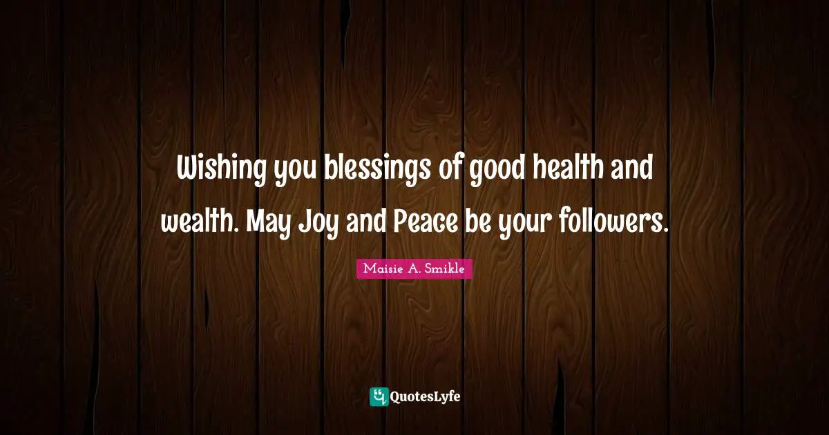 Wishing you blessings of good health and wealth. May Joy and Peace be your followers.