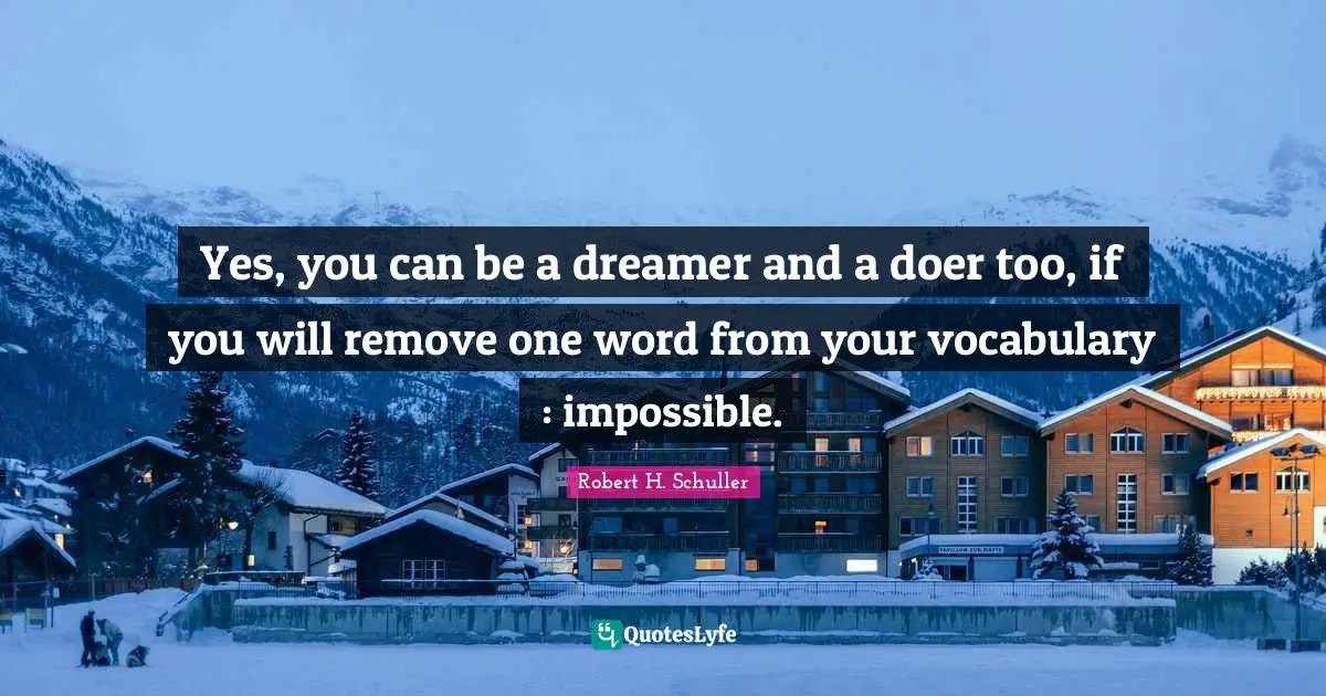 Yes, you can be a dreamer and a doer too, if you will remove one word from your vocabulary : impossible.