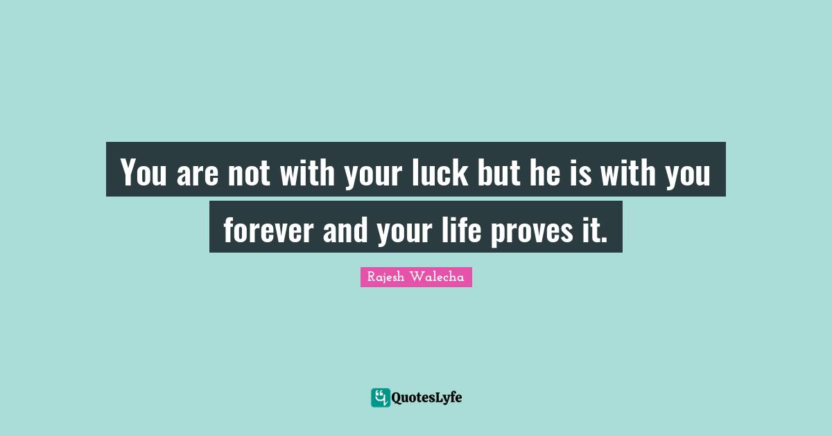 You are not with your luck but he is with you forever and your life proves it.