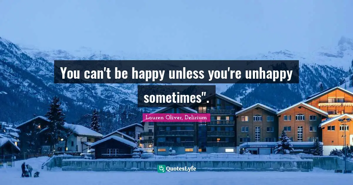 You can't be happy unless you're unhappy sometimes".