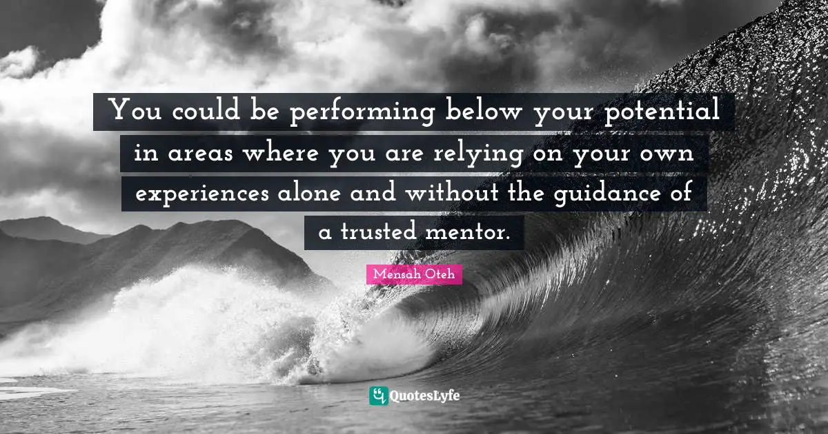 You could be performing below your potential in areas where you are relying on your own experiences alone and without the guidance of a trusted mentor.