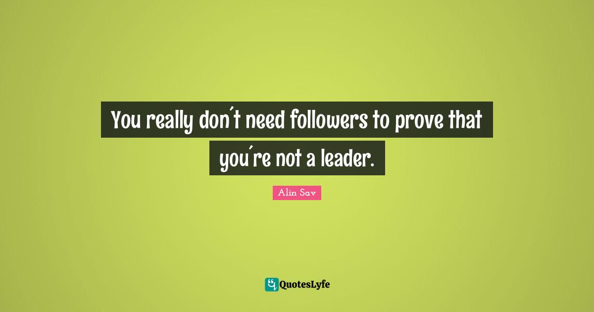 You really don´t need followers to prove that you´re not a leader.