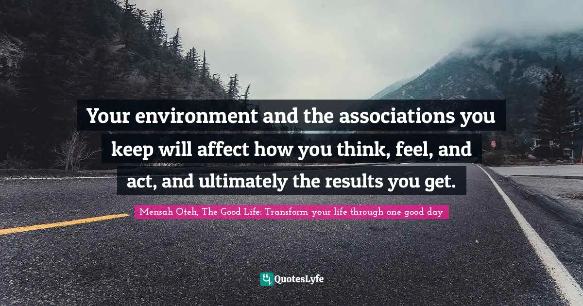 Mensah Oteh, The Good Life: Transform Your Life Through One Good Day Quotes: "Your environment and the associations you keep will affect how you think, feel, and act, and ultimately the results you get."