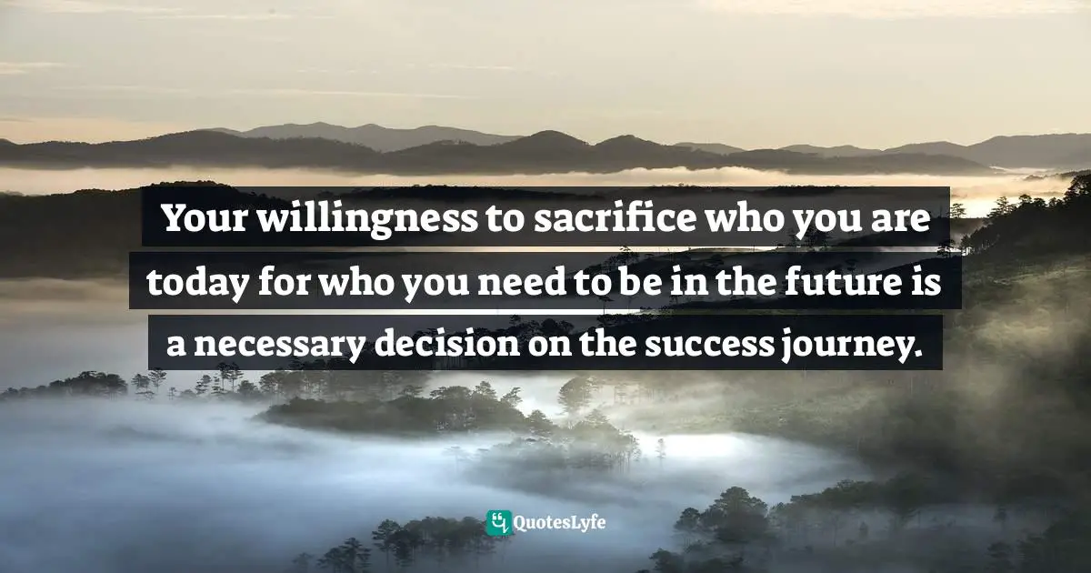 Mensah Oteh, The Best Chance: A Guide To Discovering Your Purpose, Reaching Your Potential, Experiencing Fulfilment And Achieving Success In Any Area Of Life Quotes: "Your willingness to sacrifice who you are today for who you need to be in the future is a necessary decision on the success journey."