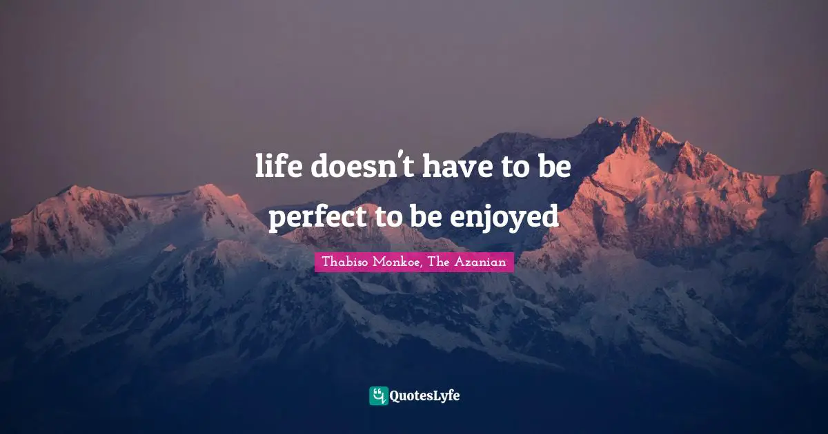 Thabiso Monkoe, The Azanian Quotes: "life doesn't have to be perfect to be enjoyed"
