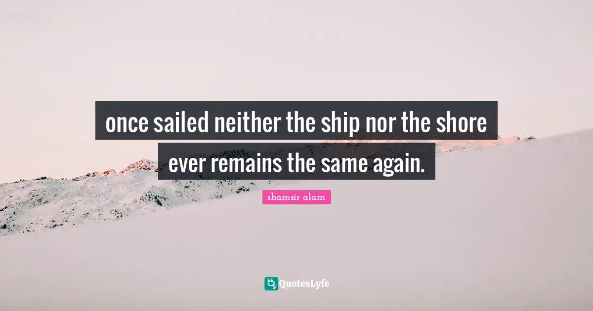 once sailed neither the ship nor the shore ever remains the same again.