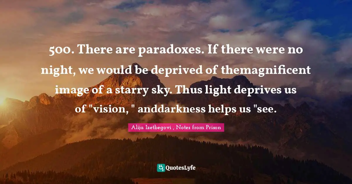 500. There are paradoxes. If there were no night, we would be deprived of themagnificent image of a starry sky. Thus light deprives us of "vision, " anddarkness helps us "see.