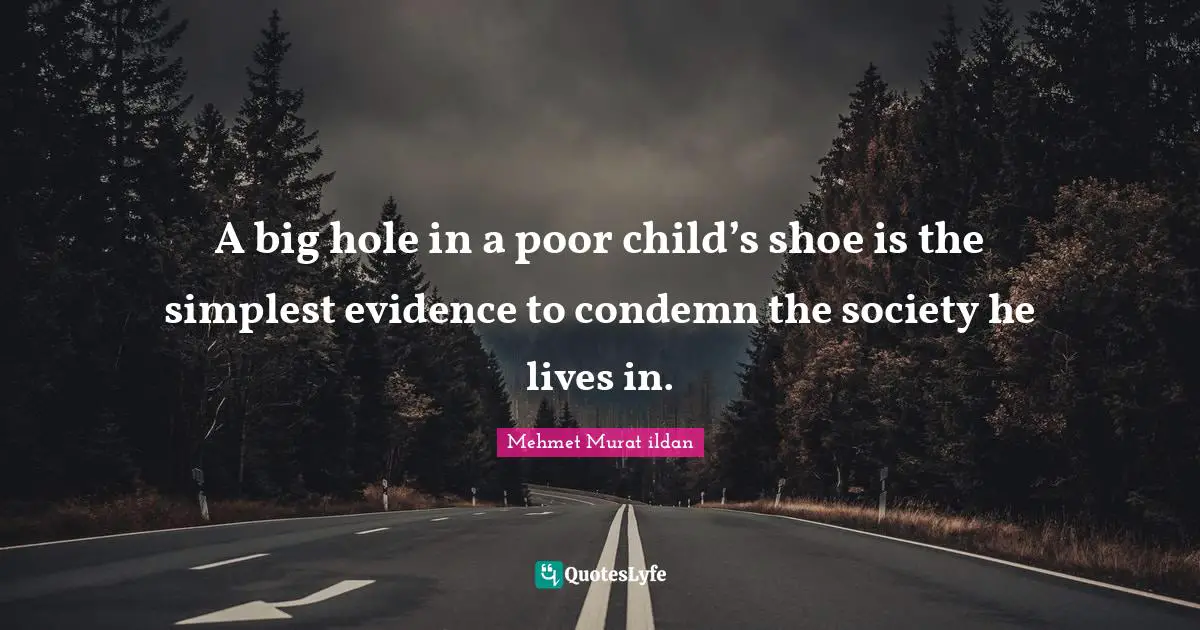 A big hole in a poor child’s shoe is the simplest evidence to condemn the society he lives in.