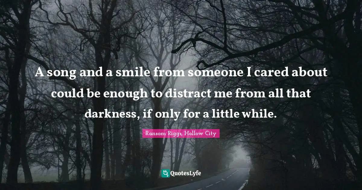 A song and a smile from someone I cared about could be enough to distract me from all that darkness, if only for a little while.