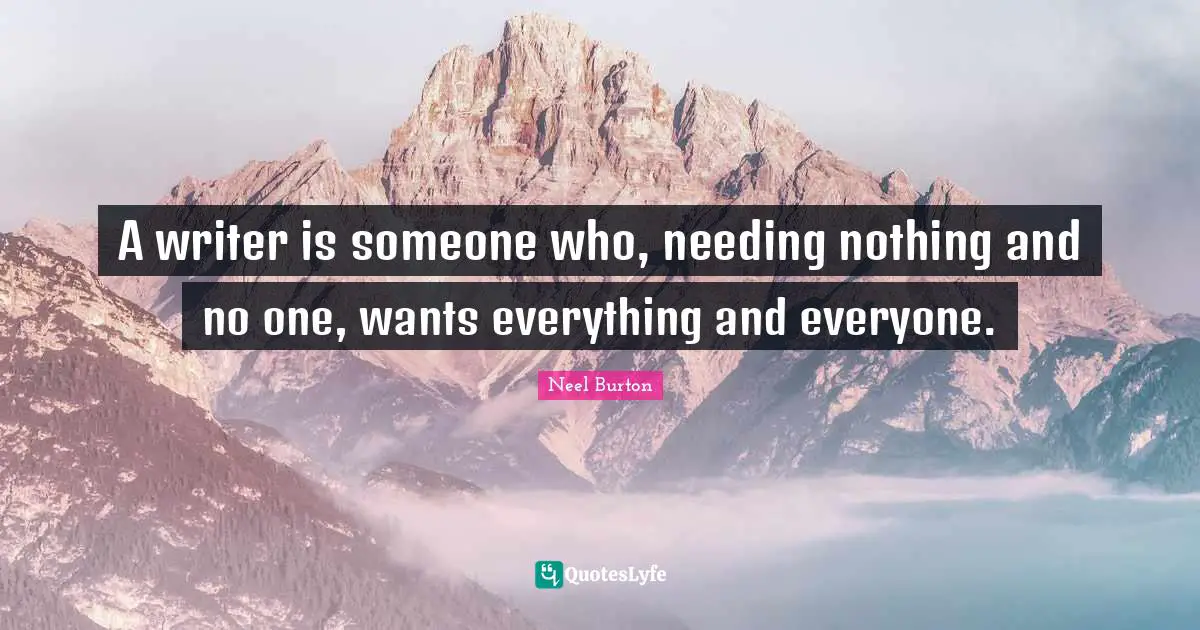 A writer is someone who, needing nothing and no one, wants everything and everyone.