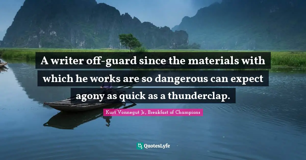 A writer off-guard since the materials with which he works are so dangerous can expect agony as quick as a thunderclap.