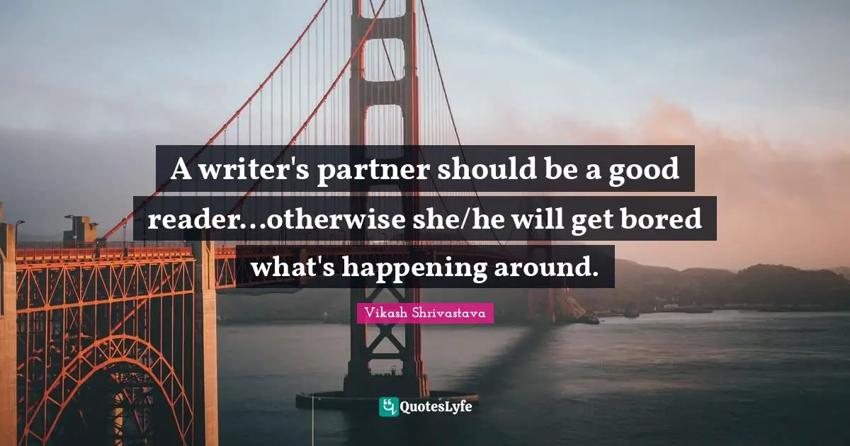 Vikash Shrivastava Quotes: "A writer's partner should be a good reader...otherwise she/he will get bored what's happening around."
