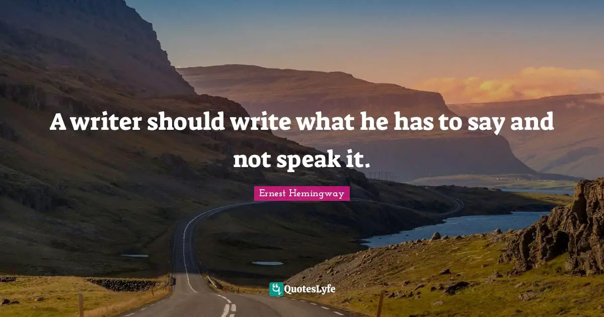 A writer should write what he has to say and not speak it.