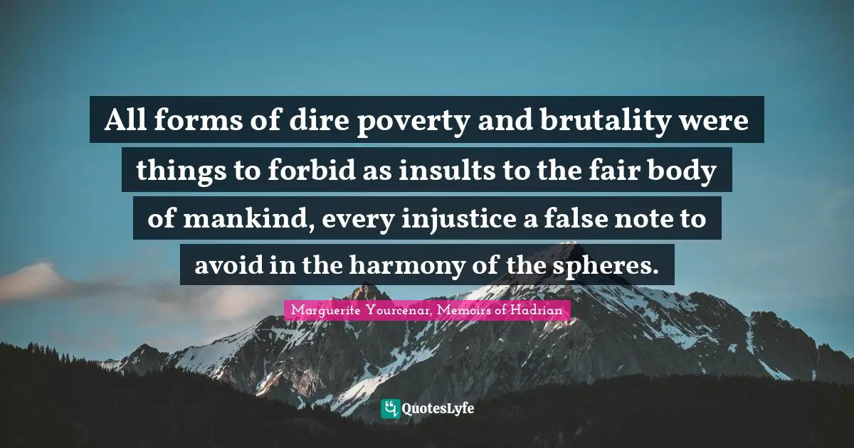 All forms of dire poverty and brutality were things to forbid as insults to the fair body of mankind, every injustice a false note to avoid in the harmony of the spheres.