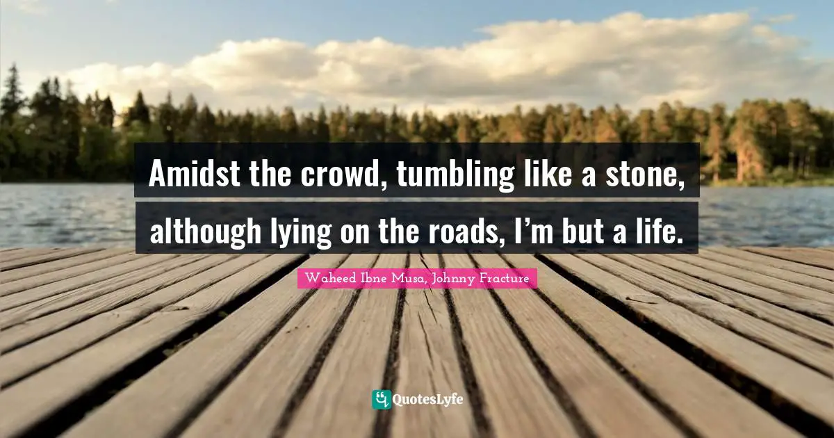 Amidst the crowd, tumbling like a stone, although lying on the roads, I’m but a life.