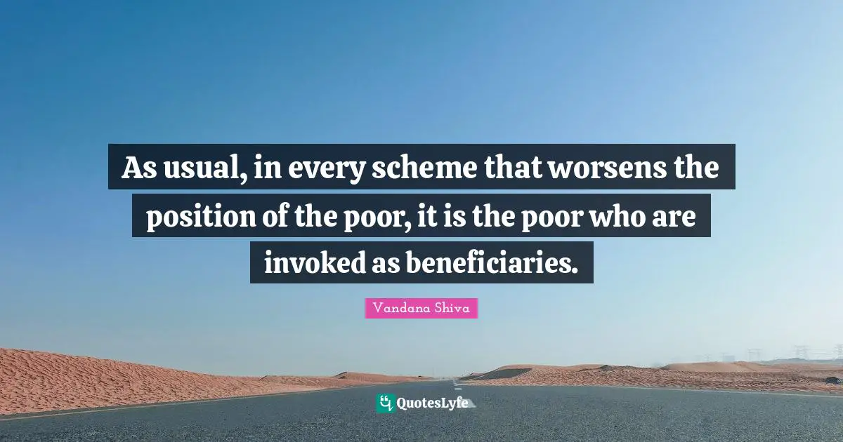 Vandana Shiva Quotes: As usual, in every scheme that worsens the position of the poor, it is the poor who are invoked as beneficiaries.