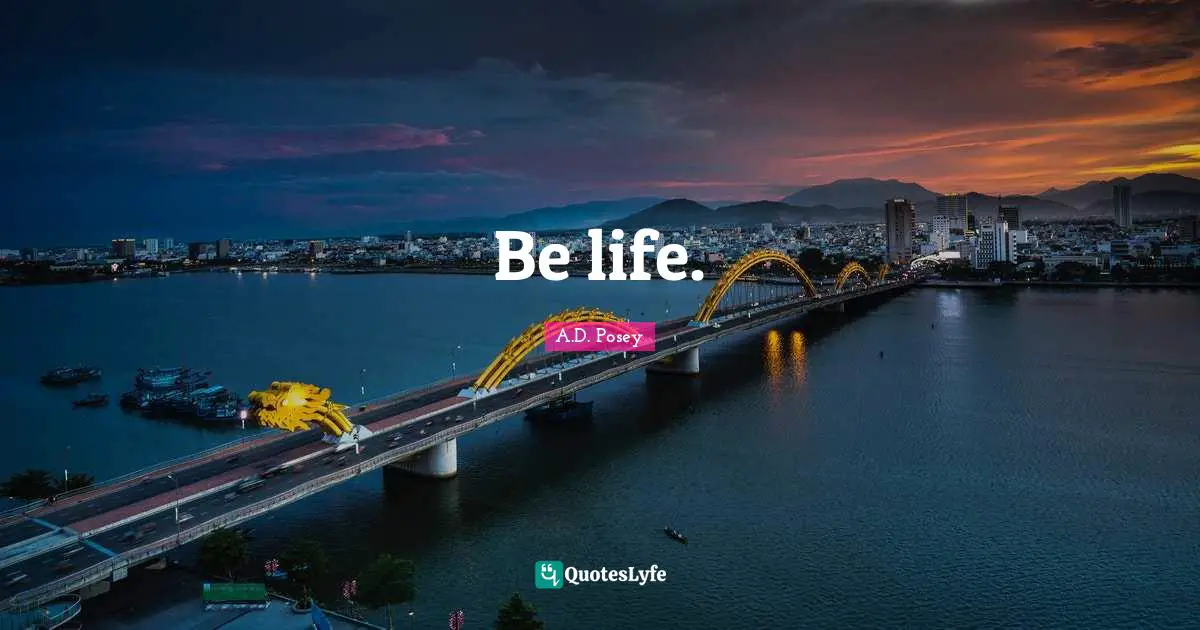 A.D. Posey Quotes: Be life.