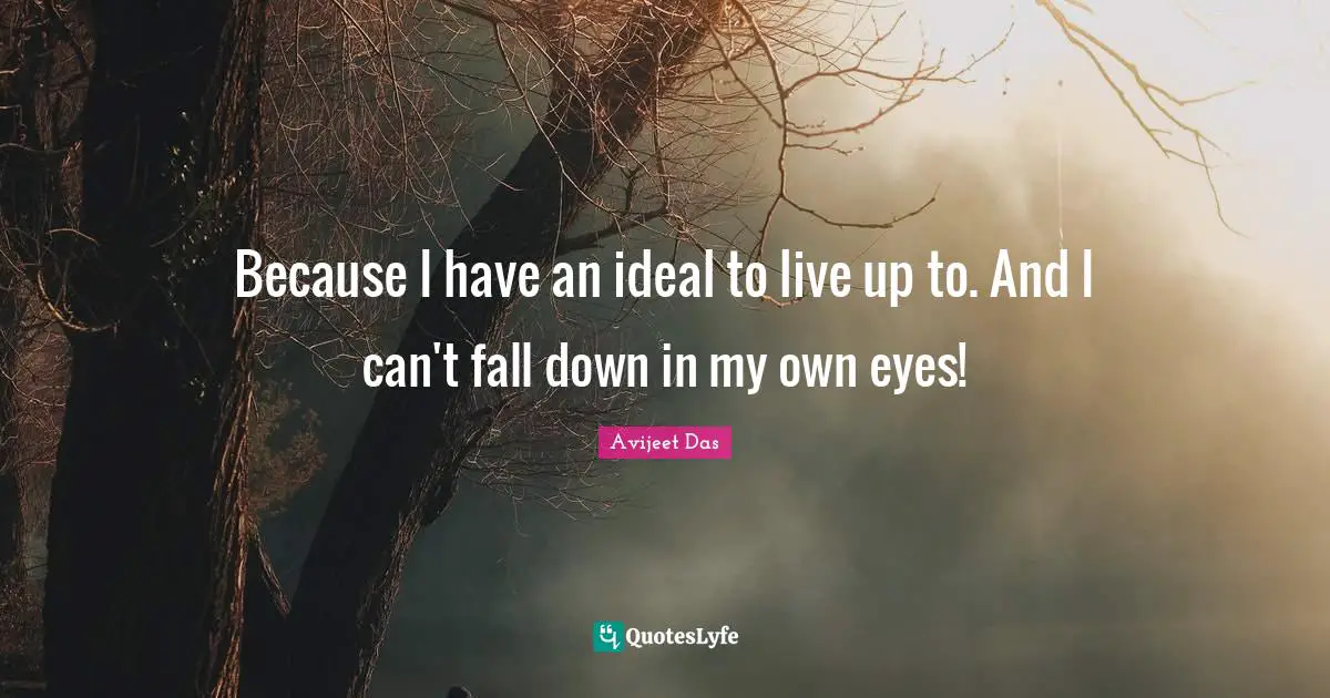 Because I have an ideal to live up to. And I can't fall down in my own eyes!