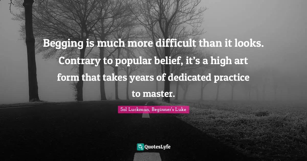 Begging is much more difficult than it looks. Contrary to popular belief, it’s a high art form that takes years of dedicated practice to master.
