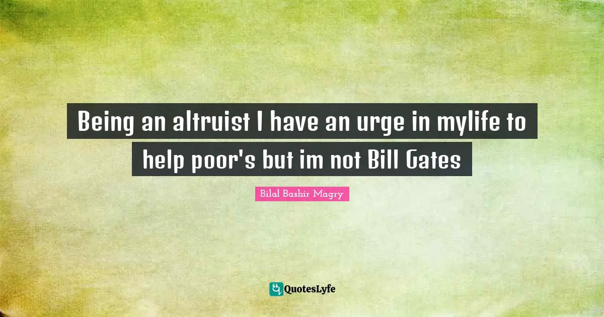 Being an altruist I have an urge in mylife to help poor's but im not Bill Gates