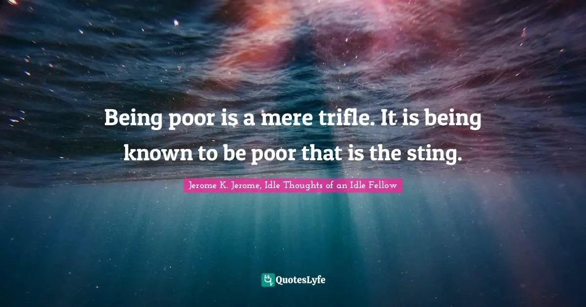Jerome K. Jerome Quotes: "Being poor is a mere trifle. It is being known to be poor that is the sting."
