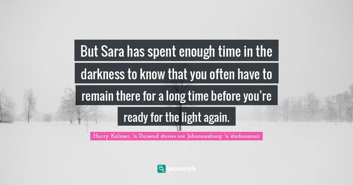 But Sara has spent enough time in the darkness to know that you often have to remain there for a long time before you’re ready for the light again.