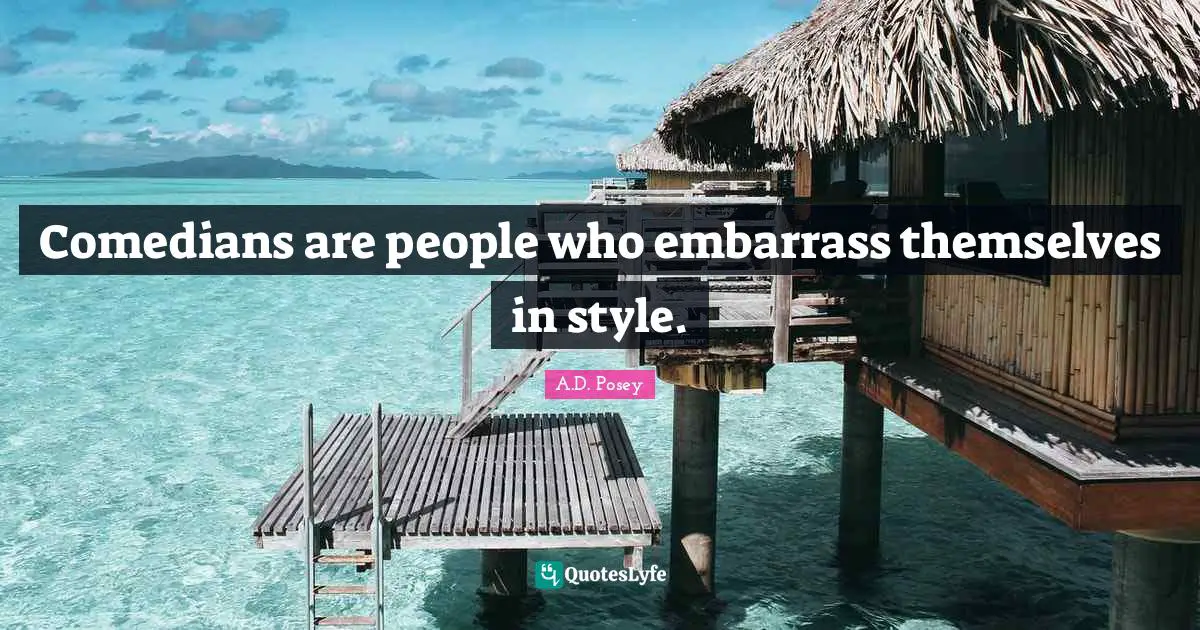 Comedians are people who embarrass themselves in style.