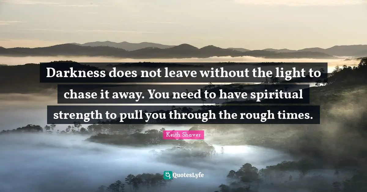 Strength Through Adversity Quotes: "Darkness does not leave without the light to chase it away. You need to have spiritual strength to pull you through the rough times."