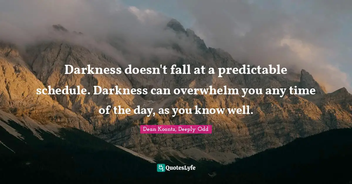 Darkness doesn't fall at a predictable schedule. Darkness can overwhelm you any time of the day, as you know well.