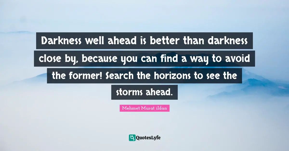 Darkness well ahead is better than darkness close by, because you can find a way to avoid the former! Search the horizons to see the storms ahead.