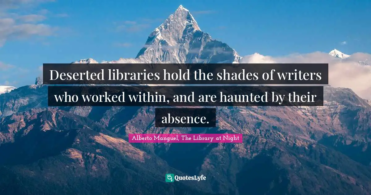 Alberto Manguel, The Library At Night Quotes: "Deserted libraries hold the shades of writers who worked within, and are haunted by their absence."
