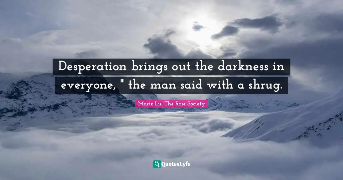 Desperation brings out the darkness in everyone, " the man said with a shrug.