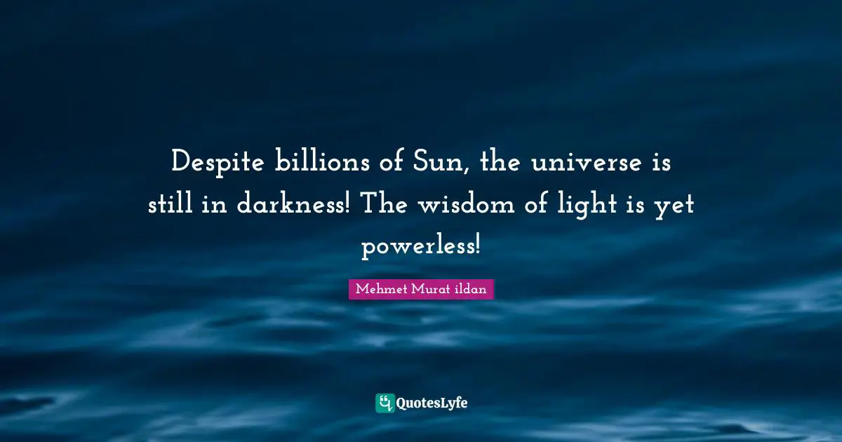 Despite billions of Sun, the universe is still in darkness! The wisdom of light is yet powerless!