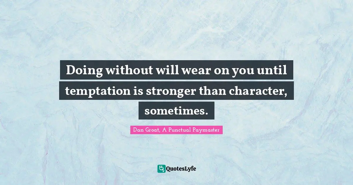Doing without will wear on you until temptation is stronger than character, sometimes.