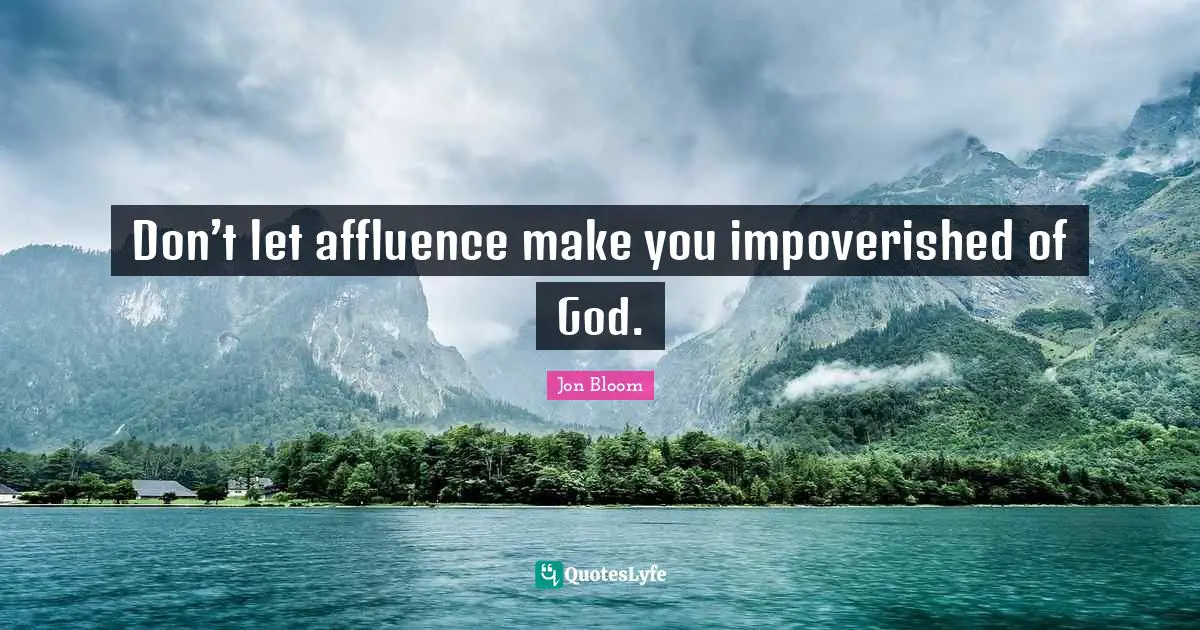 Don’t let affluence make you impoverished of God.