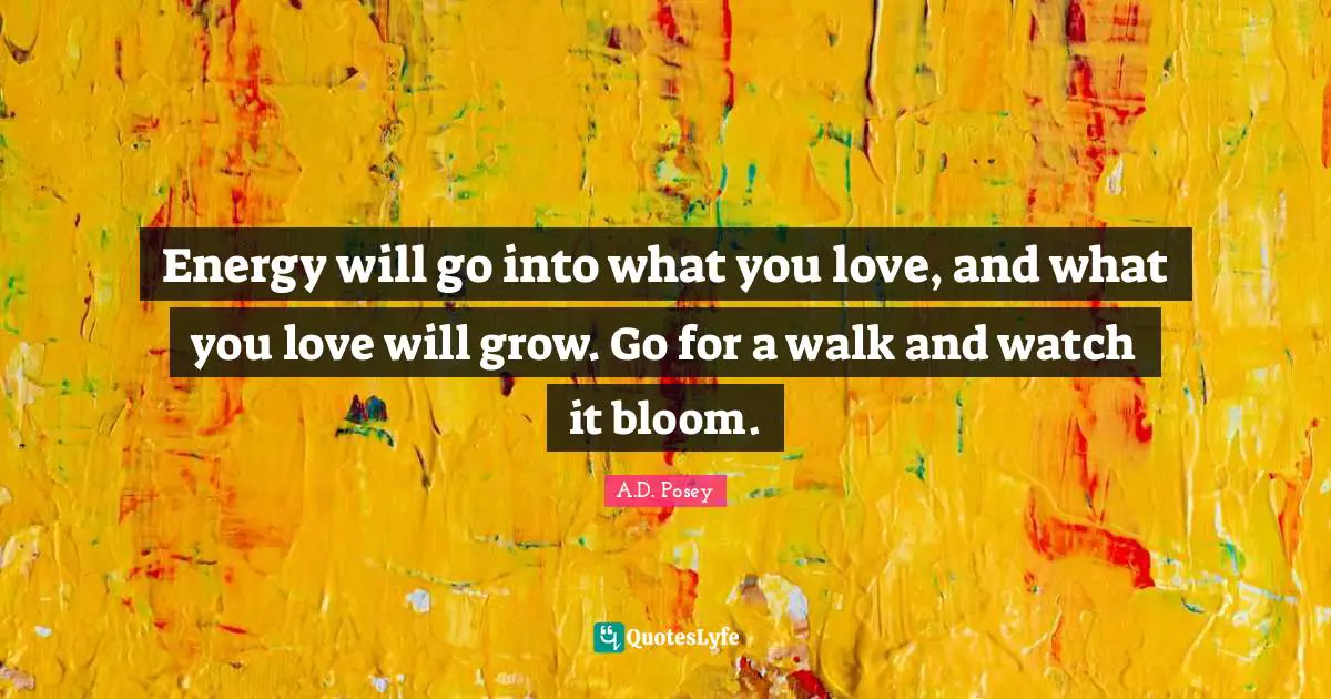 Energy will go into what you love, and what you love will grow. Go for a walk and watch it bloom.