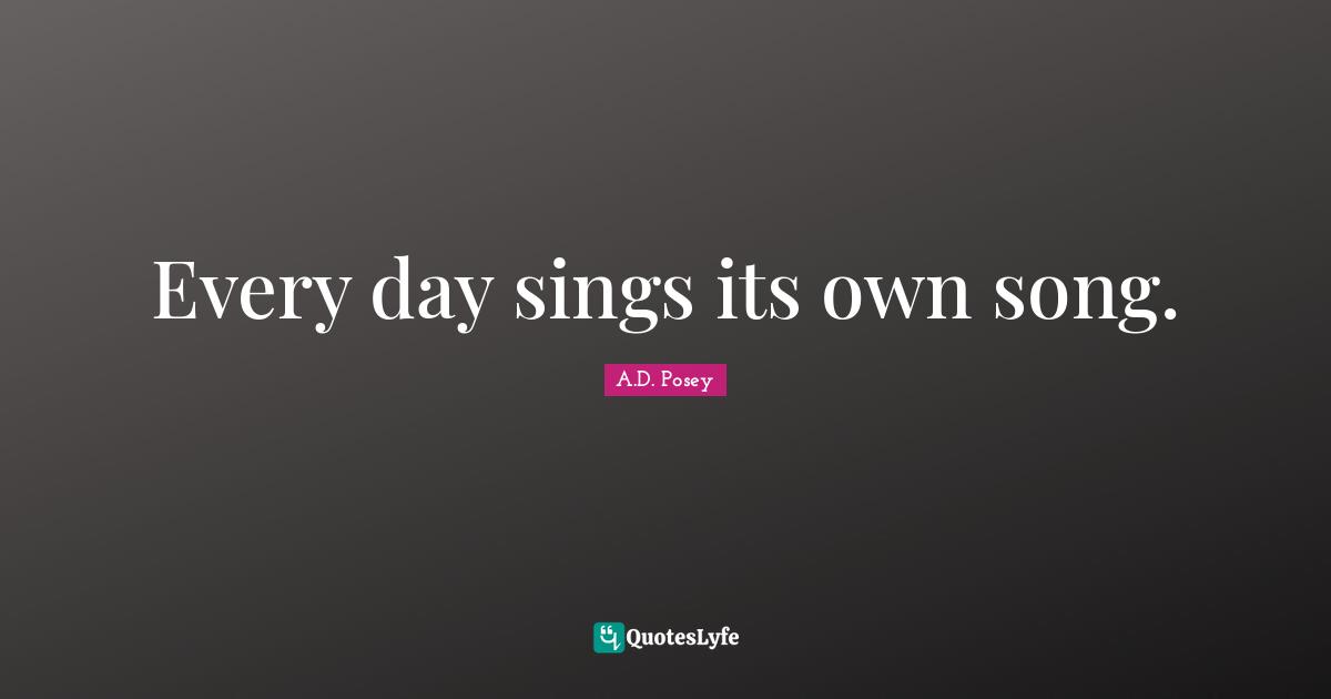 Every day sings its own song.